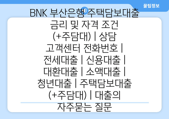 BNK 부산은행 주택담보대출 금리 및 자격 조건 (+주담대) | 상담 고객센터 전화번호 | 전세대출 | 신용대출 | 대환대출 | 소액대출 | 청년대출 | 주택담보대출 (+주담대) | 대출