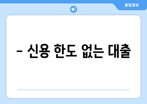 - 신용 한도 없는 대출