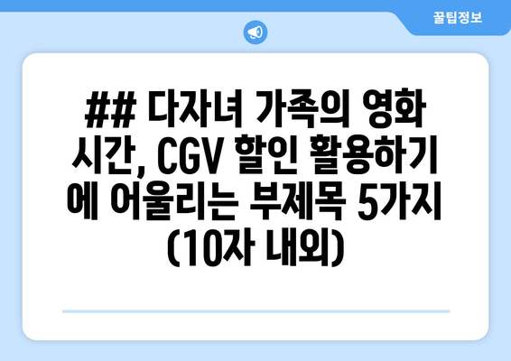 ## 다자녀 가족의 영화 시간, CGV 할인 활용하기 에 어울리는 부제목 5가지 (10자 내외)