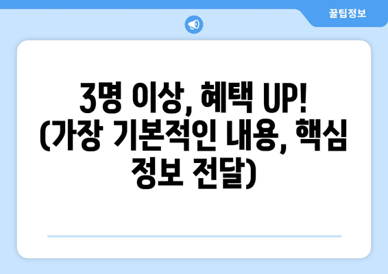 3명 이상, 혜택 UP! (가장 기본적인 내용, 핵심 정보 전달)