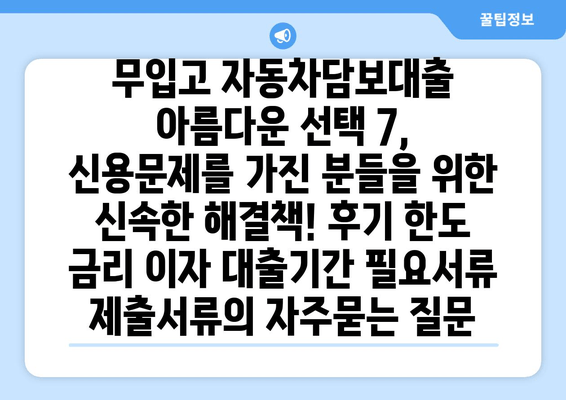 무입고 자동차담보대출 아름다운 선택 7, 신용문제를 가진 분들을 위한 신속한 해결책! 후기 한도 금리 이자 대출기간 필요서류 제출서류