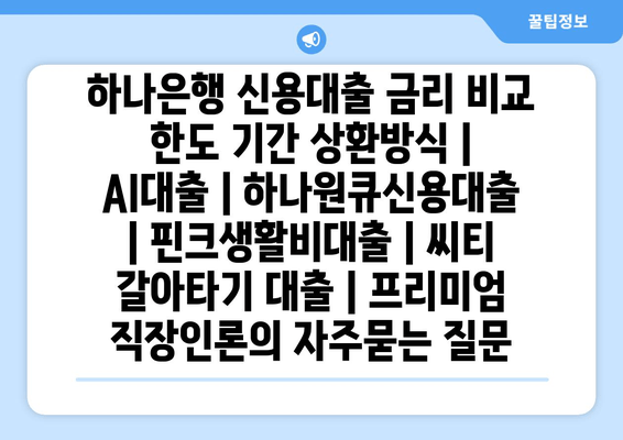 하나은행 신용대출 금리 비교 한도 기간 상환방식 | AI대출 | 하나원큐신용대출 | 핀크생활비대출 | 씨티 갈아타기 대출 | 프리미엄 직장인론