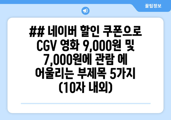 ## 네이버 할인 쿠폰으로 CGV 영화 9,000원 및 7,000원에 관람 에 어울리는 부제목 5가지 (10자 내외)