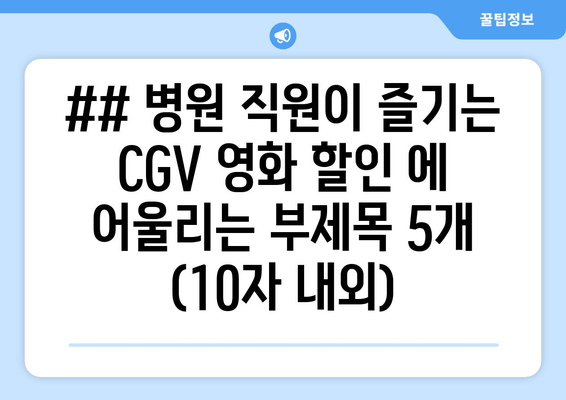 ## 병원 직원이 즐기는 CGV 영화 할인 에 어울리는 부제목 5개 (10자 내외)