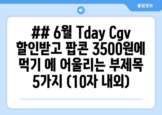 ## 6월 Tday Cgv 할인받고 팝콘 3500원에 먹기 에 어울리는 부제목 5가지 (10자 내외)