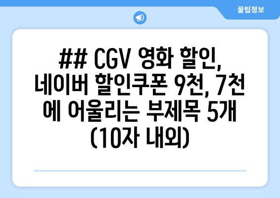 ## CGV 영화 할인, 네이버 할인쿠폰 9천, 7천 에 어울리는 부제목 5개 (10자 내외)