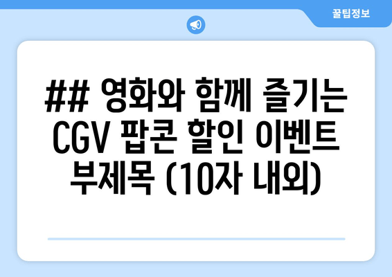 ## 영화와 함께 즐기는 CGV 팝콘 할인 이벤트 부제목 (10자 내외)