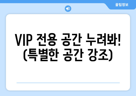 VIP 전용 공간 누려봐! (특별한 공간 강조)