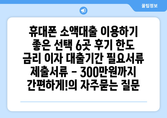 휴대폰 소액대출 이용하기 좋은 선택 6곳 후기 한도 금리 이자 대출기간 필요서류 제출서류 - 300만원까지 간편하게!