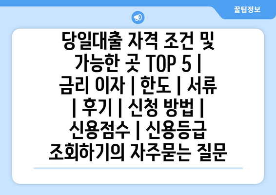 당일대출 자격 조건 및 가능한 곳 TOP 5 | 금리 이자 | 한도 | 서류 | 후기 | 신청 방법 | 신용점수 | 신용등급 조회하기