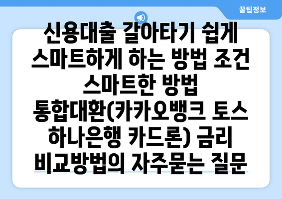 신용대출 갈아타기 쉽게 스마트하게 하는 방법 조건 스마트한 방법 통합대환(카카오뱅크 토스 하나은행 카드론) 금리 비교방법