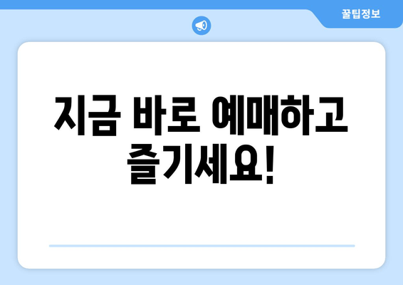 지금 바로 예매하고 즐기세요!