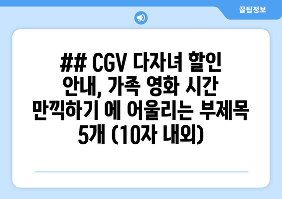 ## CGV 다자녀 할인 안내, 가족 영화 시간 만끽하기 에 어울리는 부제목 5개 (10자 내외)