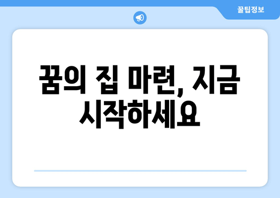 꿈의 집 마련, 지금 시작하세요