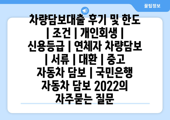 차량담보대출 후기 및 한도 | 조건 | 개인회생 | 신용등급 | 연체자 차량담보 | 서류 | 대환 | 중고 자동차 담보 | 국민은행 자동차 담보 2022