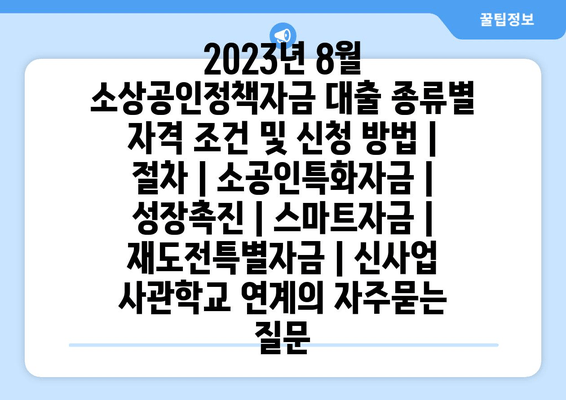 2023년 8월 소상공인정책자금 대출 종류별 자격 조건 및 신청 방법 | 절차 | 소공인특화자금 | 성장촉진 | 스마트자금 | 재도전특별자금 | 신사업 사관학교 연계