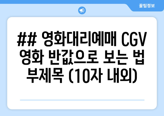 ## 영화대리예매 CGV 영화 반값으로 보는 법 부제목 (10자 내외)