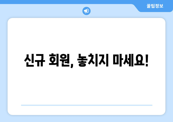 신규 회원, 놓치지 마세요!