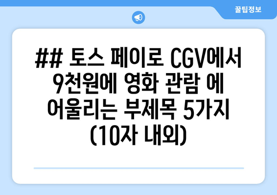 ## 토스 페이로 CGV에서 9천원에 영화 관람 에 어울리는 부제목 5가지 (10자 내외)