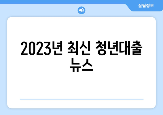 2023년 최신 청년대출 뉴스