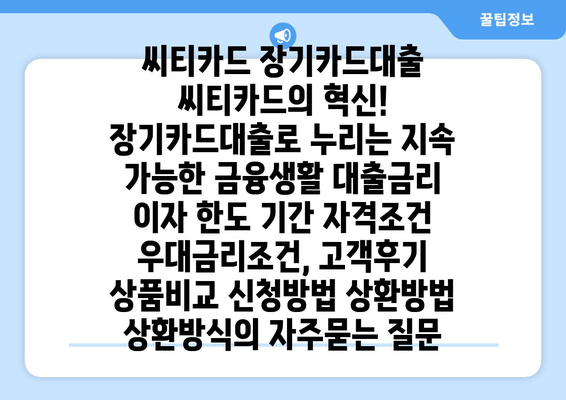 씨티카드 장기카드대출 씨티카드의 혁신! 장기카드대출로 누리는 지속 가능한 금융생활 대출금리 이자 한도 기간 자격조건 우대금리조건, 고객후기 상품비교 신청방법 상환방법 상환방식