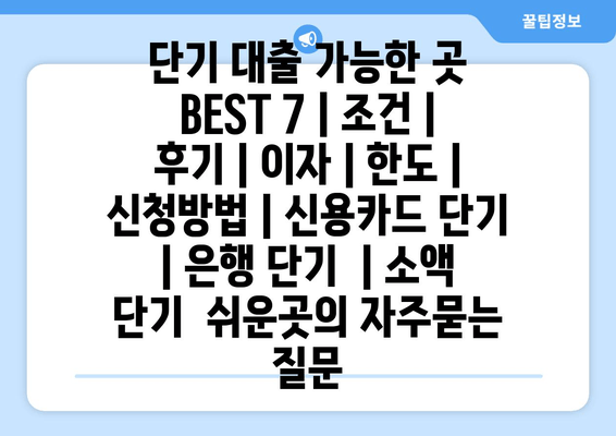 단기 대출 가능한 곳 BEST 7 | 조건 | 후기 | 이자 | 한도 | 신청방법 | 신용카드 단기 | 은행 단기  | 소액 단기  쉬운곳