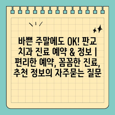 바쁜 주말에도 OK! 판교 치과 진료 예약 & 정보 | 편리한 예약, 꼼꼼한 진료, 추천 정보