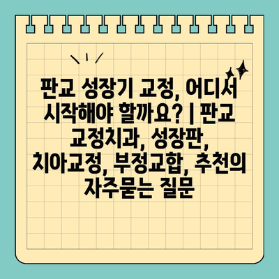 판교 성장기 교정, 어디서 시작해야 할까요? | 판교 교정치과, 성장판, 치아교정, 부정교합, 추천