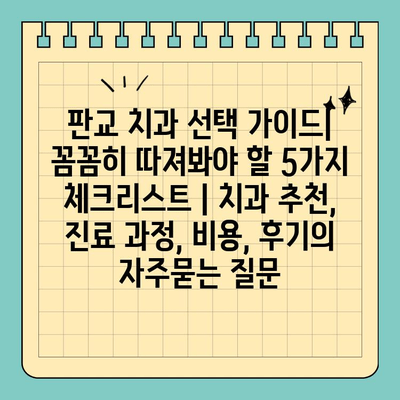 판교 치과 선택 가이드| 꼼꼼히 따져봐야 할 5가지 체크리스트 | 치과 추천, 진료 과정, 비용, 후기