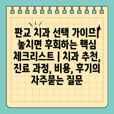 판교 치과 선택 가이드| 놓치면 후회하는 핵심 체크리스트 | 치과 추천, 진료 과정, 비용, 후기