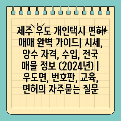 제주 우도 개인택시 면허 매매 완벽 가이드| 시세, 양수 자격, 수입, 전국 매물 정보 (2024년) | 우도면, 번호판, 교육, 면허