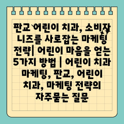 판교 어린이 치과, 소비자 니즈를 사로잡는 마케팅 전략| 어린이 마음을 얻는 5가지 방법 | 어린이 치과 마케팅, 판교, 어린이 치과, 마케팅 전략