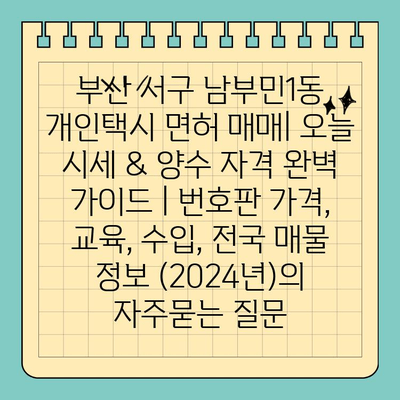 부산 서구 남부민1동 개인택시 면허 매매| 오늘 시세 & 양수 자격 완벽 가이드 | 번호판 가격, 교육, 수입, 전국 매물 정보 (2024년)