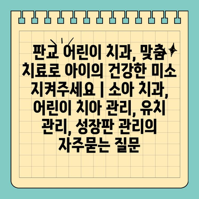 판교 어린이 치과, 맞춤 치료로 아이의 건강한 미소 지켜주세요 | 소아 치과, 어린이 치아 관리, 유치 관리, 성장판 관리