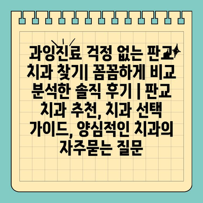 과잉진료 걱정 없는 판교 치과 찾기| 꼼꼼하게 비교 분석한 솔직 후기 | 판교 치과 추천, 치과 선택 가이드, 양심적인 치과