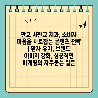 판교 서판교 치과, 소비자 마음을 사로잡는 콘텐츠 전략 | 환자 유치, 브랜드 이미지 강화, 성공적인 마케팅