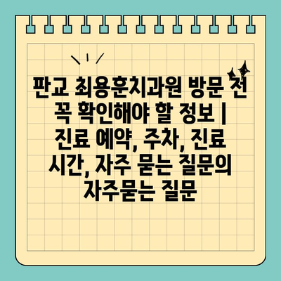 판교 최용훈치과원 방문 전 꼭 확인해야 할 정보 | 진료 예약, 주차, 진료 시간, 자주 묻는 질문