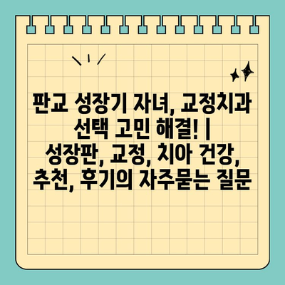 판교 성장기 자녀, 교정치과 선택 고민 해결! | 성장판, 교정, 치아 건강, 추천, 후기