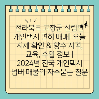 전라북도 고창군 신림면 개인택시 면허 매매| 오늘 시세 확인 & 양수 자격, 교육, 수입 정보 | 2024년 전국 개인택시 넘버 매물