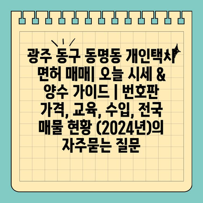 광주 동구 동명동 개인택시 면허 매매| 오늘 시세 & 양수 가이드 | 번호판 가격, 교육, 수입, 전국 매물 현황 (2024년)