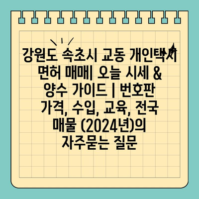 강원도 속초시 교동 개인택시 면허 매매| 오늘 시세 & 양수 가이드 | 번호판 가격, 수입, 교육, 전국 매물 (2024년)