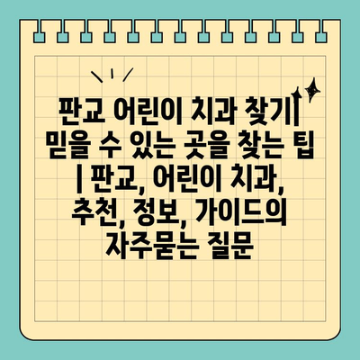 판교 어린이 치과 찾기| 믿을 수 있는 곳을 찾는 팁 | 판교, 어린이 치과, 추천, 정보, 가이드