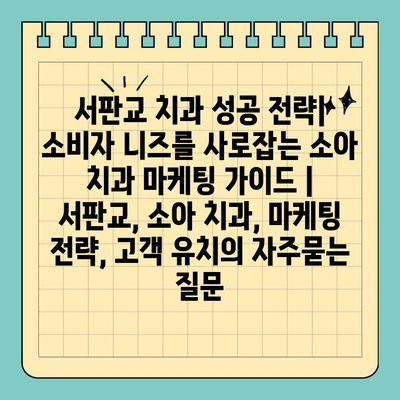 서판교 치과 성공 전략| 소비자 니즈를 사로잡는 소아 치과 마케팅 가이드 | 서판교, 소아 치과, 마케팅 전략, 고객 유치