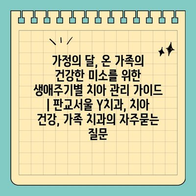 가정의 달, 온 가족의 건강한 미소를 위한 생애주기별 치아 관리 가이드 | 판교서울 Y치과, 치아 건강, 가족 치과