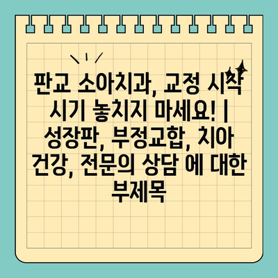 판교 소아치과, 교정 시작 시기 놓치지 마세요! | 성장판, 부정교합, 치아 건강, 전문의 상담