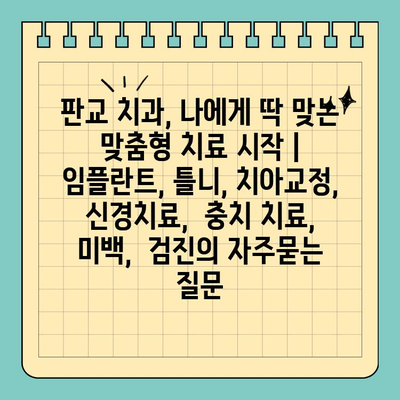 판교 치과, 나에게 딱 맞는 맞춤형 치료 시작 | 임플란트, 틀니, 치아교정,  신경치료,  충치 치료,  미백,  검진