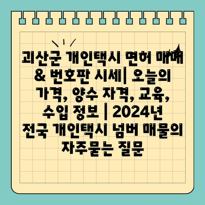 괴산군 개인택시 면허 매매 & 번호판 시세| 오늘의 가격, 양수 자격, 교육, 수입 정보 | 2024년 전국 개인택시 넘버 매물