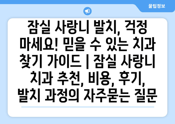 잠실 사랑니 발치, 걱정 마세요! 믿을 수 있는 치과 찾기 가이드 | 잠실 사랑니 치과 추천, 비용, 후기, 발치 과정