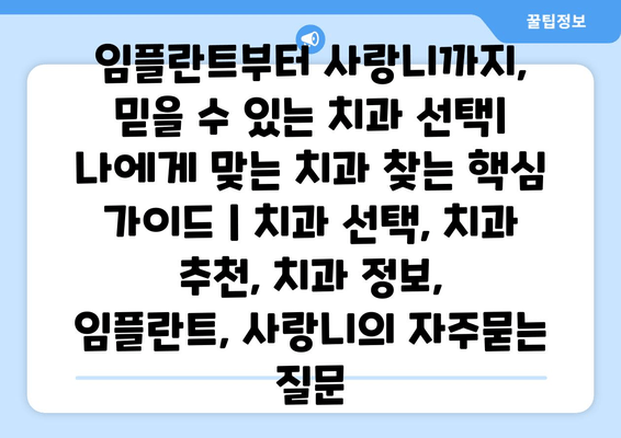 임플란트부터 사랑니까지, 믿을 수 있는 치과 선택| 나에게 맞는 치과 찾는 핵심 가이드 | 치과 선택, 치과 추천, 치과 정보, 임플란트, 사랑니