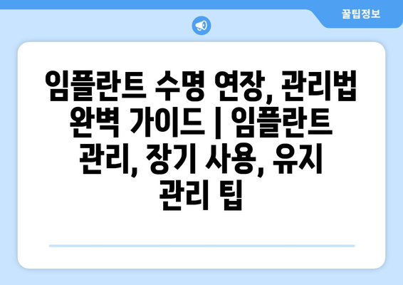 임플란트 수명 연장, 관리법 완벽 가이드 | 임플란트 관리, 장기 사용, 유지 관리 팁